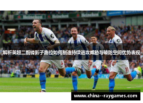 解析英超二前锋影子跑位如何制造持续进攻威胁与破防空间优势表现 解析英超二前锋影子跑位如何制造持续进攻威胁与破防空间优势表现