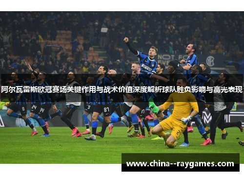 阿尔瓦雷斯欧冠赛场关键作用与战术价值深度解析球队胜负影响与高光表现 阿尔瓦雷斯欧冠赛场关键作用与战术价值深度解析球队胜负影响与高光表现
