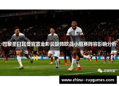 巴黎圣日耳曼官宣金彭贝缺阵欧战小组赛阵容影响分析