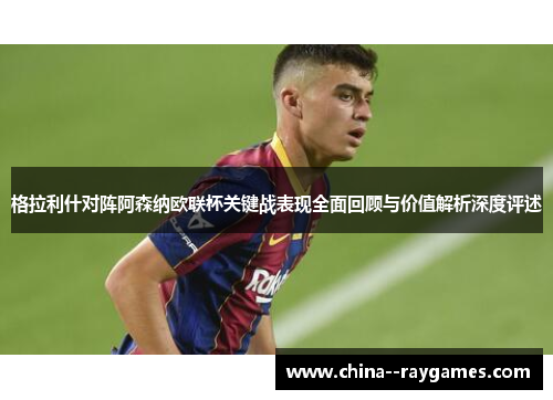 格拉利什对阵阿森纳欧联杯关键战表现全面回顾与价值解析深度评述 格拉利什对阵阿森纳欧联杯关键战表现全面回顾与价值解析深度评述