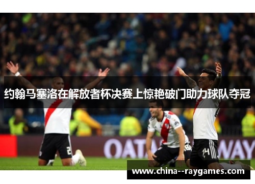 约翰马塞洛在解放者杯决赛上惊艳破门助力球队夺冠
