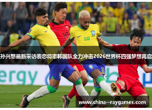 孙兴慜最新采访表态将率韩国队全力冲击2026世界杯四强梦想再启